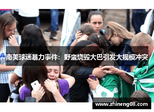 南美球迷暴力事件：野蛮烧毁大巴引发大规模冲突