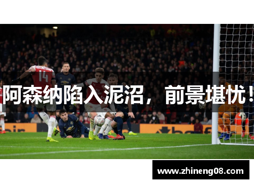 阿森纳陷入泥沼，前景堪忧！