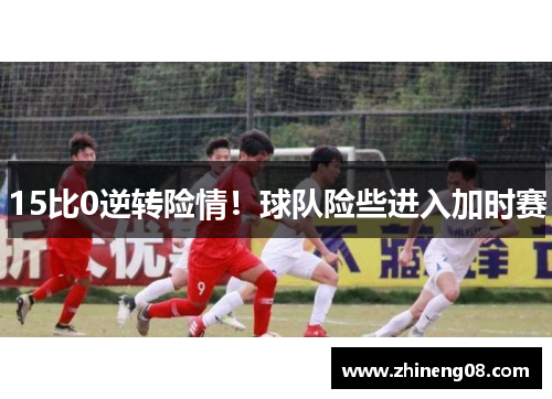 15比0逆转险情！球队险些进入加时赛
