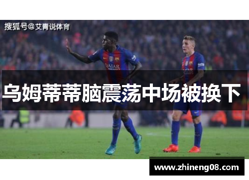 乌姆蒂蒂脑震荡中场被换下 