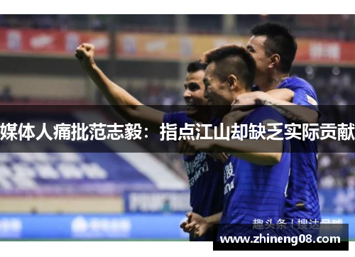 媒体人痛批范志毅：指点江山却缺乏实际贡献